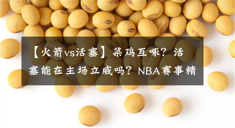 【火箭vs活塞】菜雞互啄？活塞能在主場(chǎng)立威嗎？NBA賽事精選：活塞VS火箭