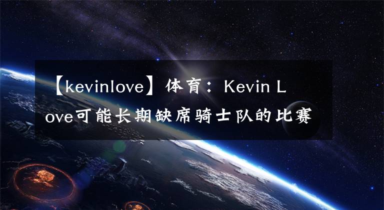 【kevinlove】體育：Kevin Love可能長(zhǎng)期缺席騎士隊(duì)的比賽