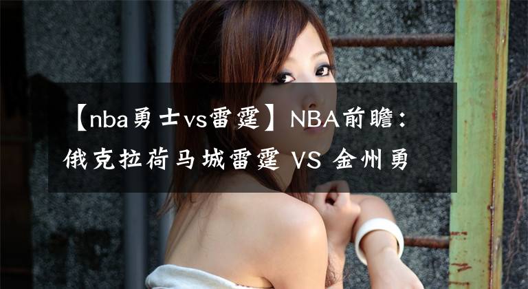 【nba勇士vs雷霆】NBA前瞻：俄克拉荷馬城雷霆 VS 金州勇士