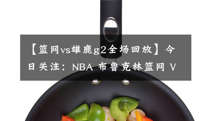 【籃網(wǎng)vs雄鹿g2全場(chǎng)回放】今日關(guān)注：NBA 布魯克林籃網(wǎng) VS 密爾沃基雄鹿