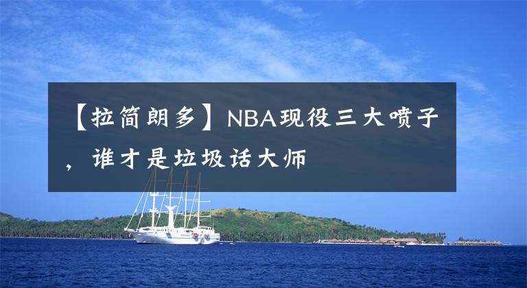 【拉簡(jiǎn)朗多】NBA現(xiàn)役三大噴子，誰(shuí)才是垃圾話大師