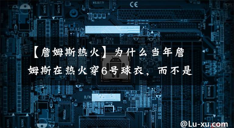 【詹姆斯熱火】為什么當(dāng)年詹姆斯在熱火穿6號(hào)球衣，而不是23號(hào)？