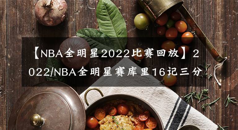 【NBA全明星2022比賽回放】2022/NBA全明星賽庫(kù)里16記三分榮獲最佳MVP