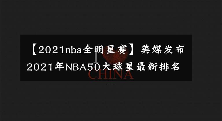 【2021nba全明星賽】美媒發(fā)布2021年NBA50大球星最新排名 哈登第30 現(xiàn)役僅他高居前三