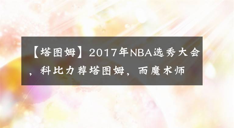 【塔圖姆】2017年NBA選秀大會，科比力薦塔圖姆，而魔術(shù)師為什么選擇鮑爾？