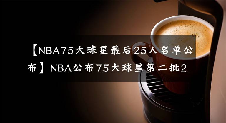 【NBA75大球星最后25人名單公布】NBA公布75大球星第二批25人名單：?jiǎn)痰つg(shù)師領(lǐng)銜 現(xiàn)役僅保羅入選