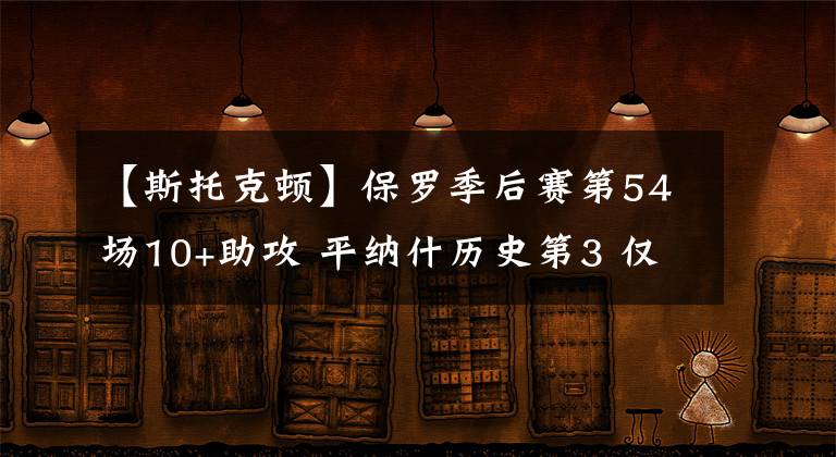 【斯托克頓】保羅季后賽第54場10+助攻 平納什歷史第3 僅次于魔術師/斯托克頓