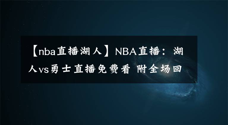 【nba直播湖人】NBA直播：湖人vs勇士直播免費(fèi)看 附全場回放地址