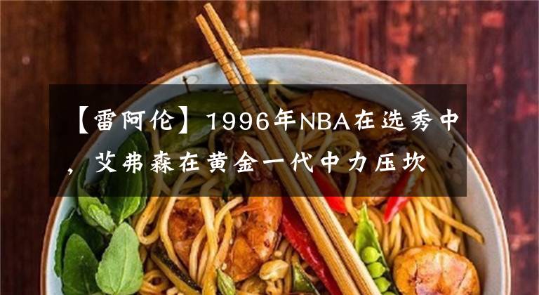 【雷阿倫】1996年NBA在選秀中，艾弗森在黃金一代中力壓坎比、雷阿倫和科比