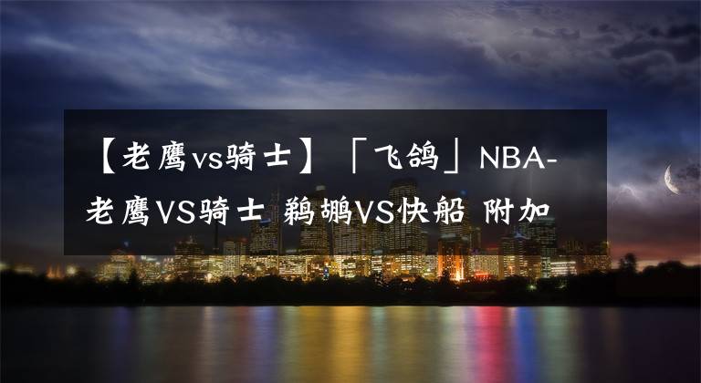 【老鷹vs騎士】「飛鴿」NBA-老鷹VS騎士 鵜鶘VS快船 附加賽收官大戰(zhàn)