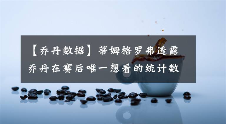 【喬丹數(shù)據(jù)】蒂姆格羅弗透露喬丹在賽后唯一想看的統(tǒng)計(jì)數(shù)據(jù)，嘲諷詹姆斯？