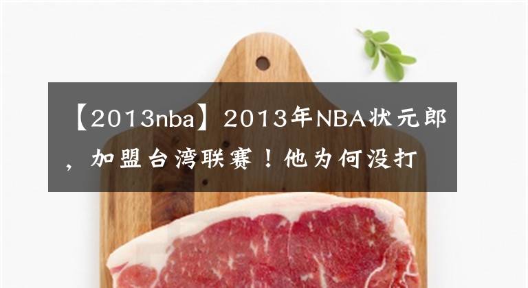 【2013nba】2013年NBA狀元郎，加盟臺(tái)灣聯(lián)賽！他為何沒打出來(lái)，成為了水貨？