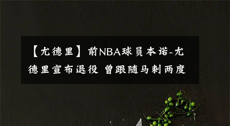 【尤德里】前NBA球員本諾-尤德里宣布退役 曾跟隨馬刺兩度奪冠