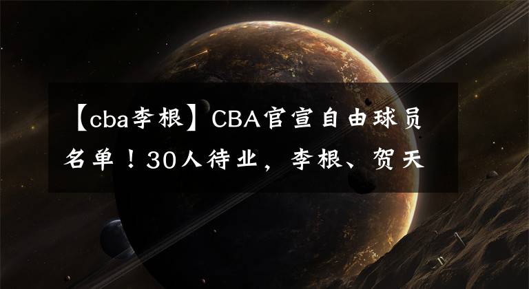 【cba李根】CBA官宣自由球員名單！30人待業(yè)，李根、賀天舉領(lǐng)銜