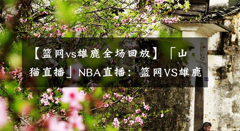 【籃網(wǎng)vs雄鹿全場(chǎng)回放】「山貓直播」NBA直播：籃網(wǎng)VS雄鹿，籃網(wǎng)屠宰雄鹿搶下首勝！