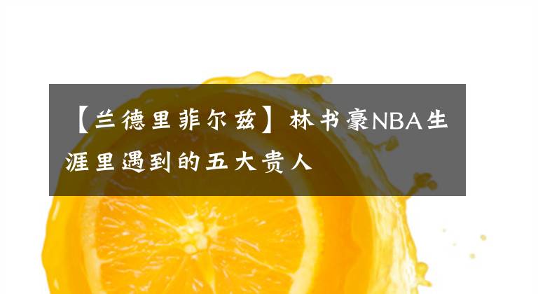 【蘭德里菲爾茲】林書豪NBA生涯里遇到的五大貴人