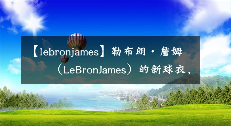 【lebronjames】勒布朗·詹姆斯（LeBronJames）的新球衣，兔子穿的最好的球衣？