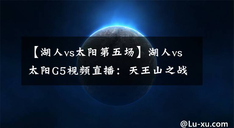 【湖人vs太陽第五場】湖人vs太陽G5視頻直播：天王山之戰(zhàn)濃眉出戰(zhàn)成疑，全力詹模式開啟