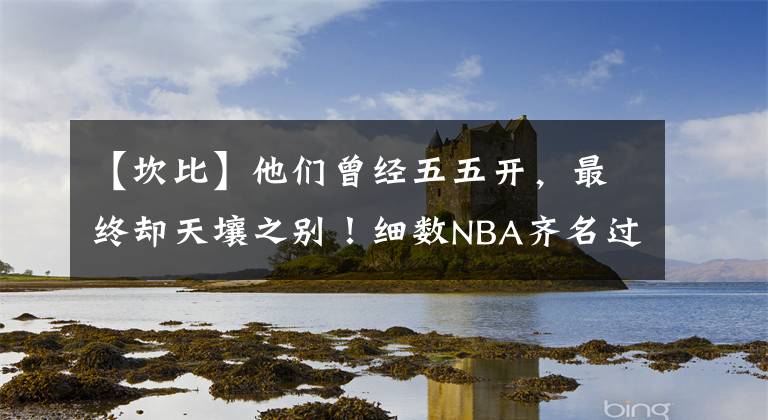 【坎比】他們?cè)?jīng)五五開(kāi)，最終卻天壤之別！細(xì)數(shù)NBA齊名過(guò)的天才球員