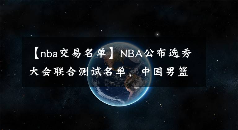 【nba交易名單】NBA公布選秀大會聯(lián)合測試名單，中國男籃僅1人入圍，張鎮(zhèn)麟無緣