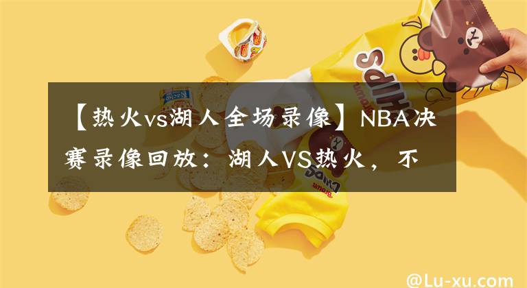 【熱火vs湖人全場錄像】NBA決賽錄像回放：湖人VS熱火，不是熱火不頑強，奈何湖人有高達