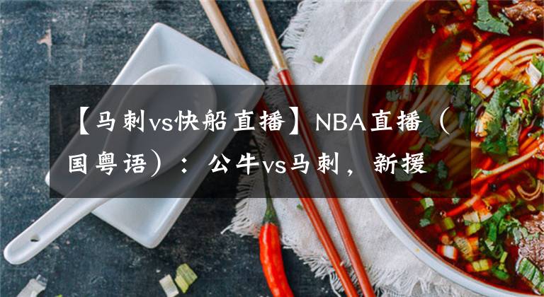 【馬刺vs快船直播】NBA直播（國粵語）：公牛vs馬刺，新援武切維奇能否融入芝加哥？