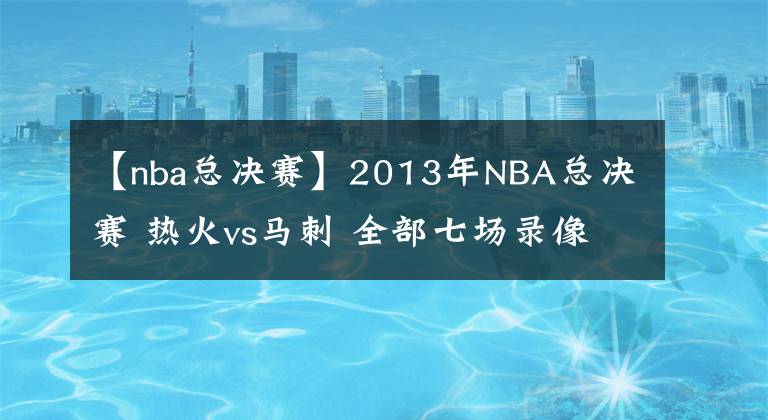 【nba總決賽】2013年NBA總決賽 熱火vs馬刺 全部七場錄像回放