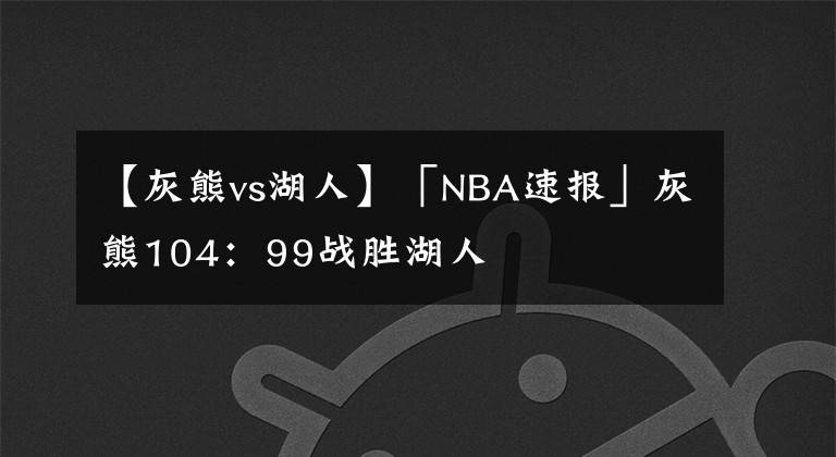 【灰熊vs湖人】「NBA速報(bào)」灰熊104：99戰(zhàn)勝湖人