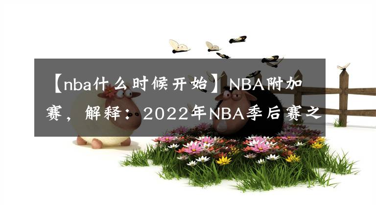 【nba什么時(shí)候開始】NBA附加賽，解釋：2022年NBA季后賽之前的賽制、比賽、種子、賽程