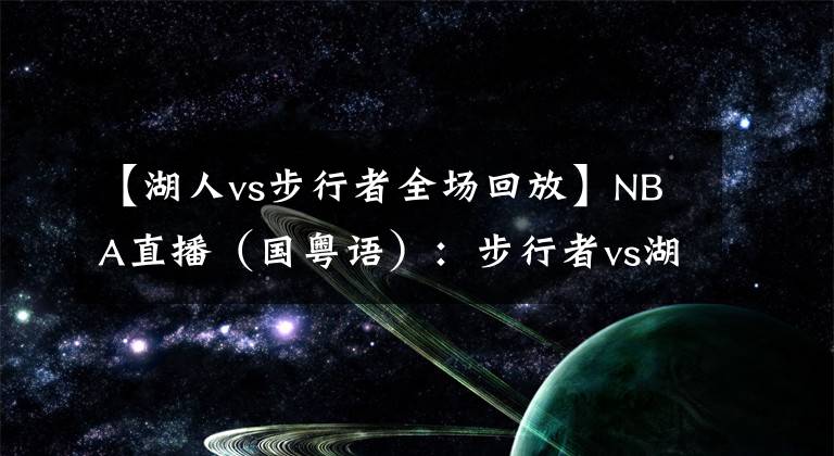 【湖人vs步行者全場回放】NBA直播（國粵語）：步行者vs湖人，詹姆斯能否帶隊止連敗