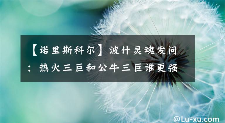 【諾里斯科爾】波什靈魂發(fā)問：熱火三巨和公牛三巨誰更強(qiáng)？答案令詹姆斯球迷扎心