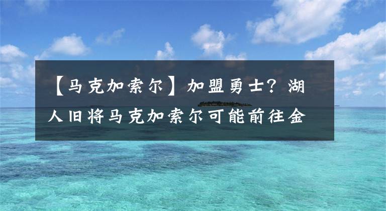 【馬克加索爾】加盟勇士？湖人舊將馬克加索爾可能前往金州