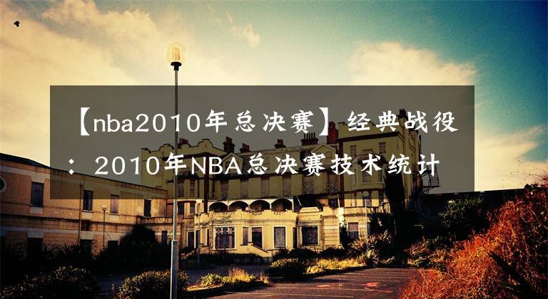 【nba2010年總決賽】經(jīng)典戰(zhàn)役：2010年NBA總決賽技術(shù)統(tǒng)計(jì)