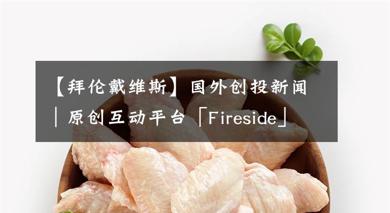 【拜倫戴維斯】國(guó)外創(chuàng)投新聞｜原創(chuàng)互動(dòng)平臺(tái)「Fireside」預(yù)估獲2500萬元A輪融資，將進(jìn)軍元宇宙產(chǎn)業(yè)