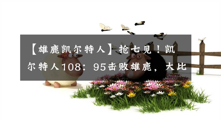 【雄鹿凱爾特人】搶七見！凱爾特人108：95擊敗雄鹿，大比分戰(zhàn)至3：3平