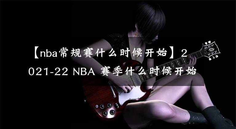 【nba常規(guī)賽什么時候開始】2021-22 NBA 賽季什么時候開始？開幕之夜，圣誕大戰(zhàn)程表揭曉