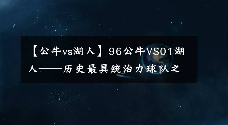 【公牛vs湖人】96公牛VS01湖人——歷史最具統(tǒng)治力球隊之爭