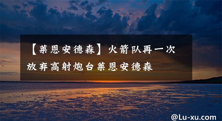 【萊恩安德森】火箭隊(duì)再一次放棄高射炮臺萊恩安德森