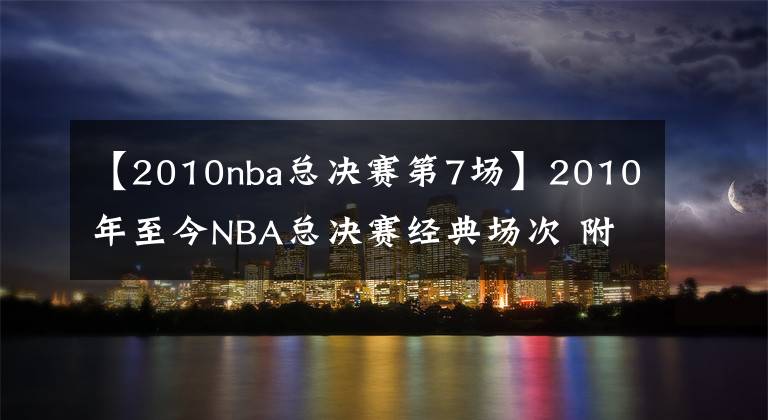 【2010nba總決賽第7場(chǎng)】2010年至今NBA總決賽經(jīng)典場(chǎng)次 附帶比賽錄像回放 哪個(gè)是你的菜？