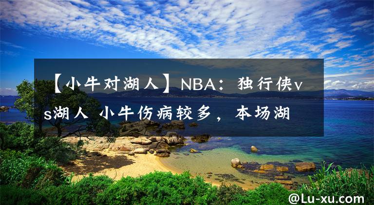 【小牛對湖人】NBA：獨(dú)行俠vs湖人 小牛傷病較多，本場湖人能有發(fā)揮？