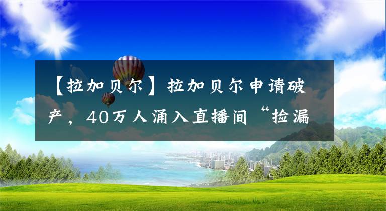 【拉加貝爾】拉加貝爾申請破產(chǎn)，40萬人涌入直播間“撿漏”，曾賣商標(biāo)自救