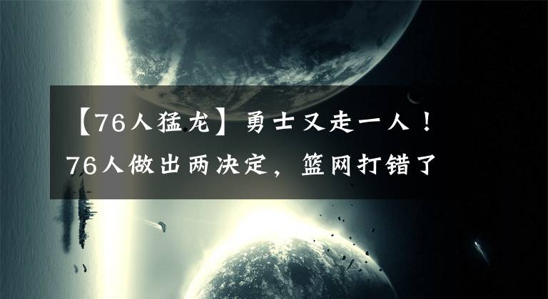 【76人猛龍】勇士又走一人！76人做出兩決定，籃網(wǎng)打錯(cuò)了算盤，猛龍退出交易