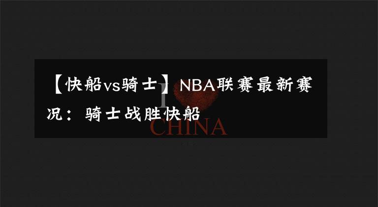 【快船vs騎士】NBA聯(lián)賽最新賽況：騎士戰(zhàn)勝快船