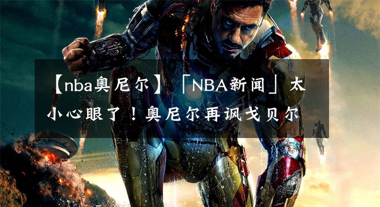 【nba奧尼爾】「NBA新聞」太小心眼了！奧尼爾再諷戈貝爾