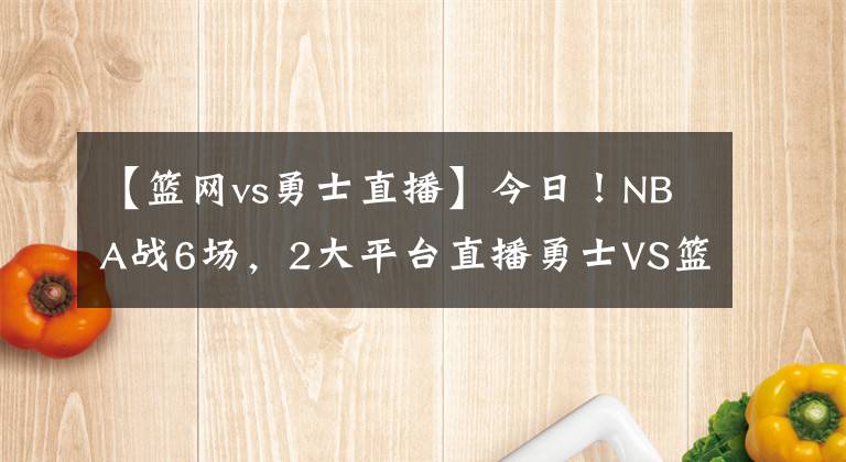 【籃網(wǎng)vs勇士直播】今日！NBA戰(zhàn)6場，2大平臺直播勇士VS籃網(wǎng)，杜蘭特+哈登繼續(xù)缺陣！