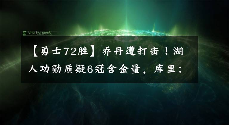 【勇士72勝】喬丹遭打擊！湖人功勛質(zhì)疑6冠含金量，庫里：勇士6場淘汰72勝公牛