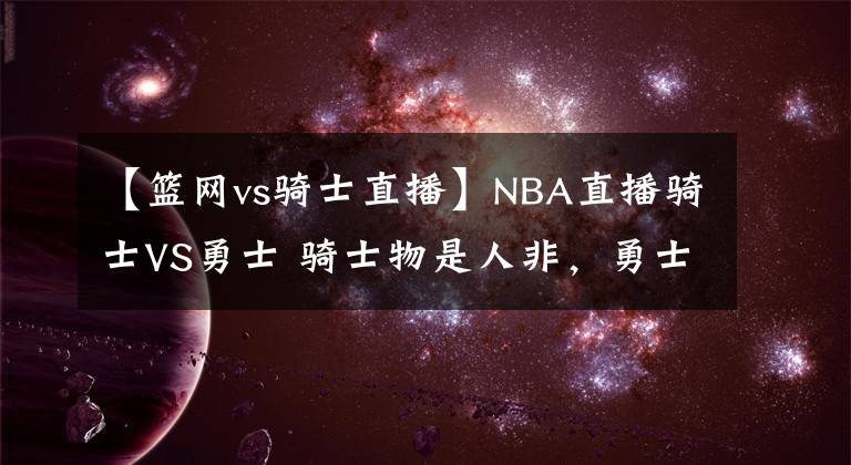 【籃網(wǎng)vs騎士直播】NBA直播騎士VS勇士 騎士物是人非，勇士勢(shì)不可擋