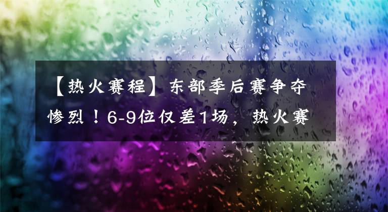 【熱火賽程】東部季后賽爭(zhēng)奪慘烈！6-9位僅差1場(chǎng)，熱火賽程最難恐出局