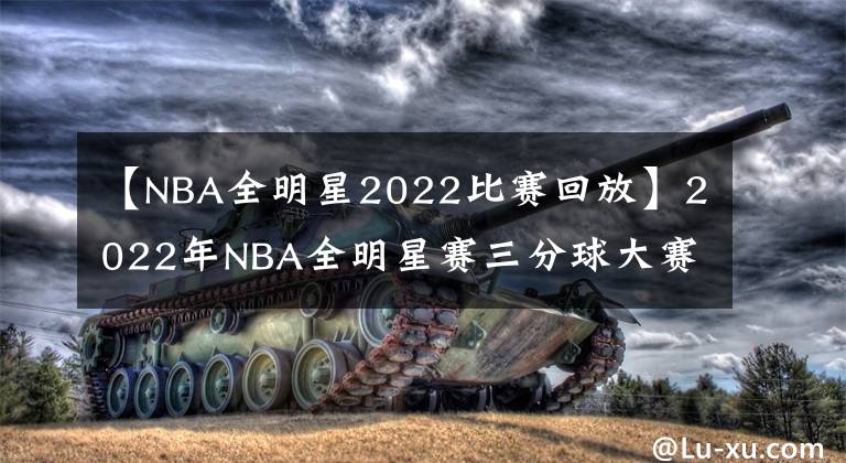 【NBA全明星2022比賽回放】2022年NBA全明星賽三分球大賽，唐斯破紀(jì)錄