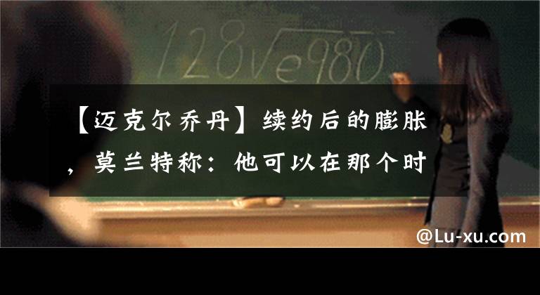 【邁克爾喬丹】續(xù)約后的膨脹，莫蘭特稱：他可以在那個(gè)時(shí)代戰(zhàn)勝邁克爾喬丹